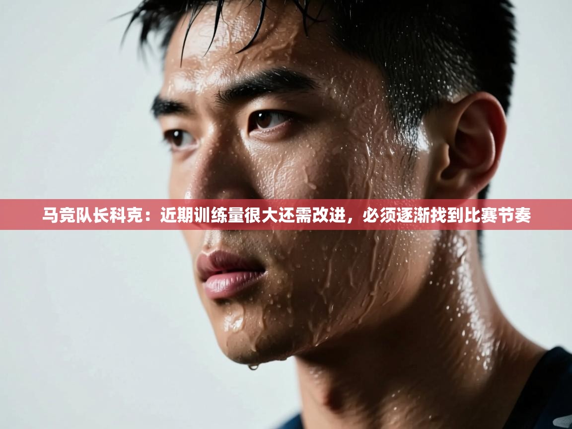 马竞队长科克:近期训练量很大还需改进,必须逐渐找到比赛节奏 第1张