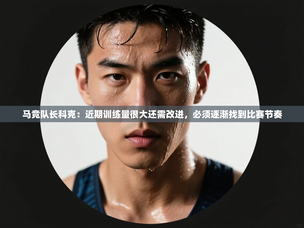 马竞队长科克:近期训练量很大还需改进,必须逐渐找到比赛节奏 第2张