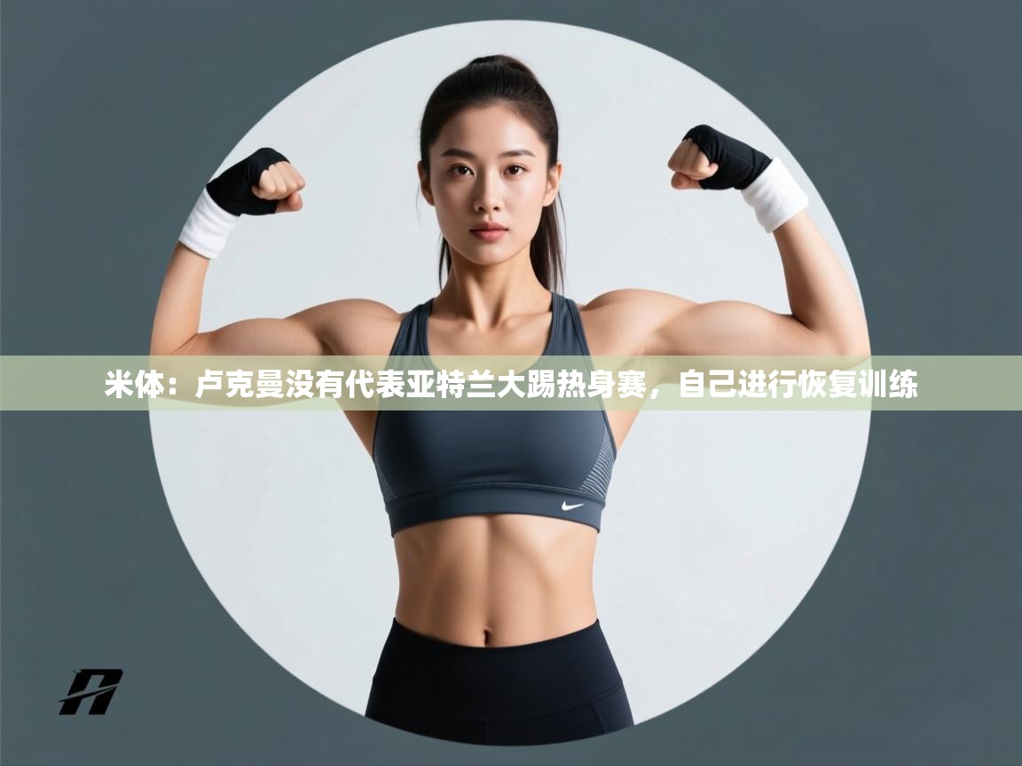 米体:卢克曼没有代表亚特兰大踢热身赛,自己进行恢复训练 第2张