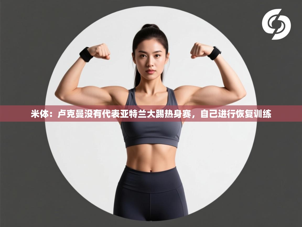 米体:卢克曼没有代表亚特兰大踢热身赛,自己进行恢复训练 第1张