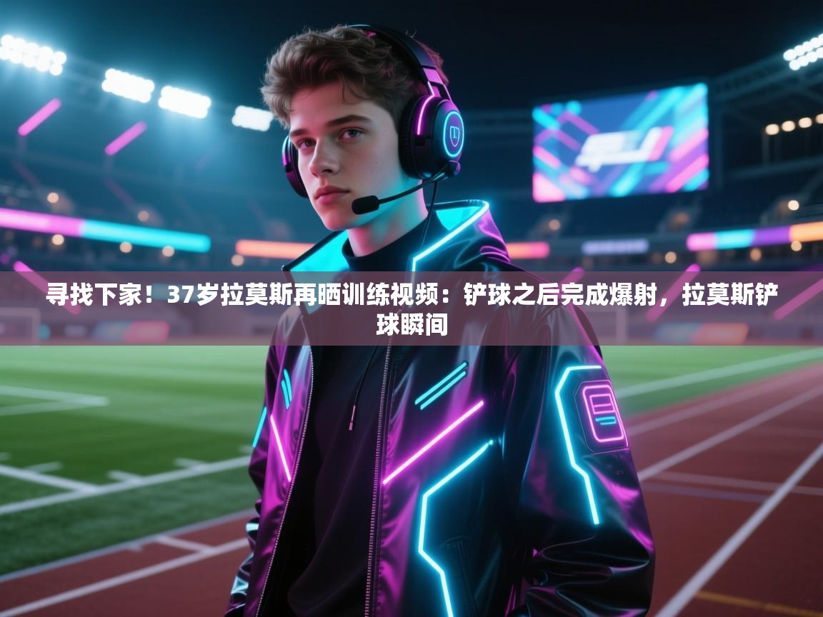 寻找下家!37岁拉莫斯再晒训练视频:铲球之后完成爆射,拉莫斯铲球瞬间 第1张