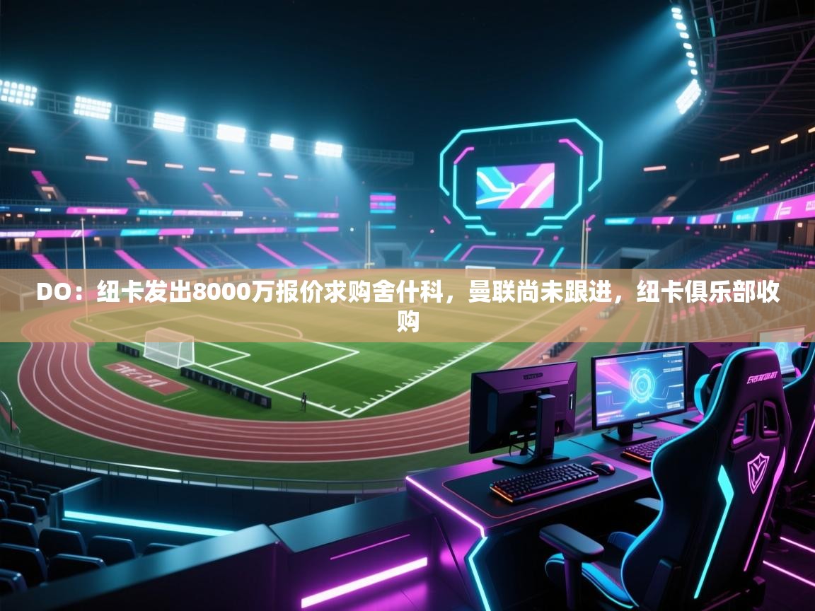 DO：纽卡发出8000万报价求购舍什科，曼联尚未跟进，纽卡俱乐部收购