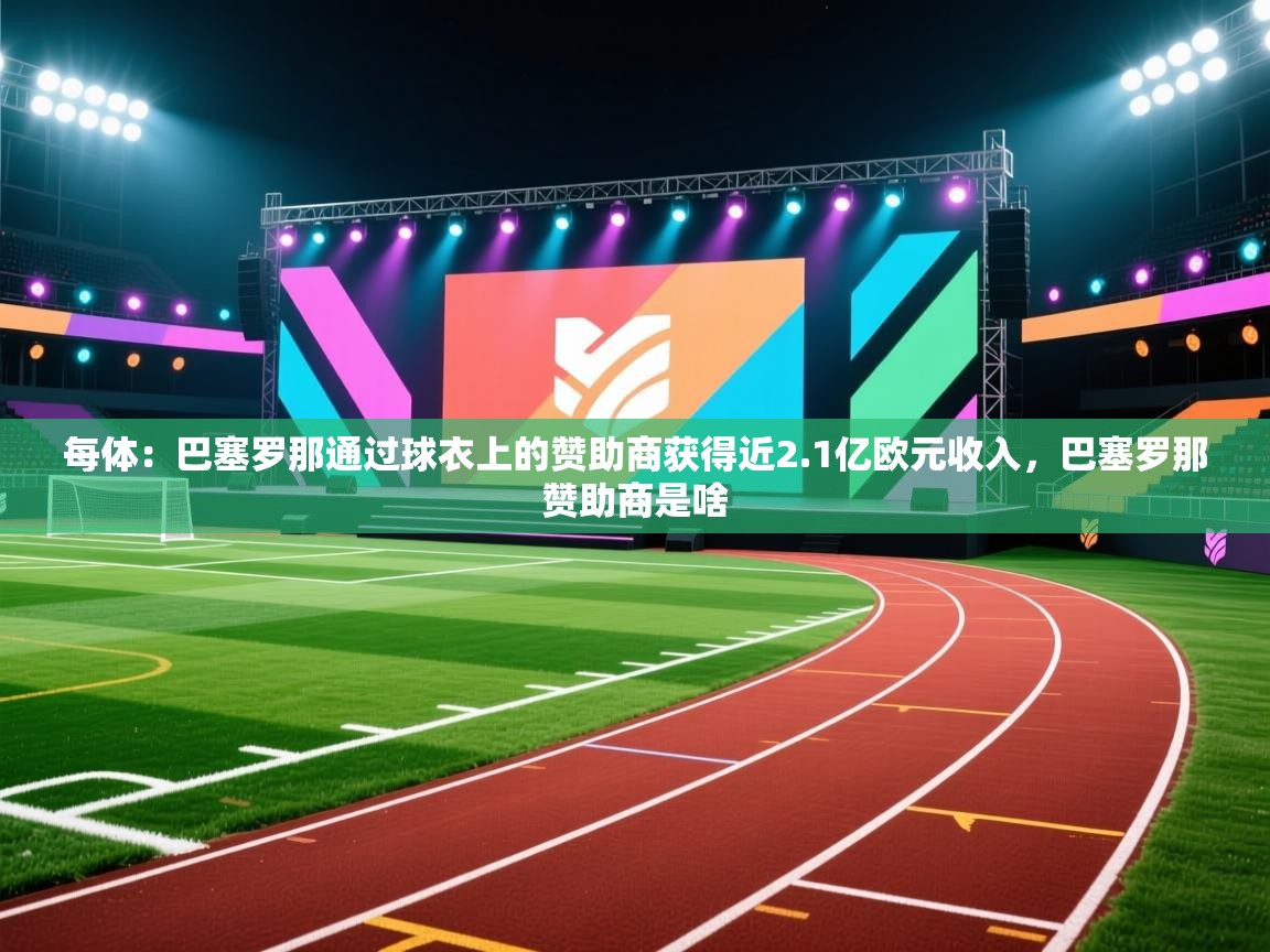 每体：巴塞罗那通过球衣上的赞助商获得近2.1亿欧元收入，巴塞罗那赞助商是啥