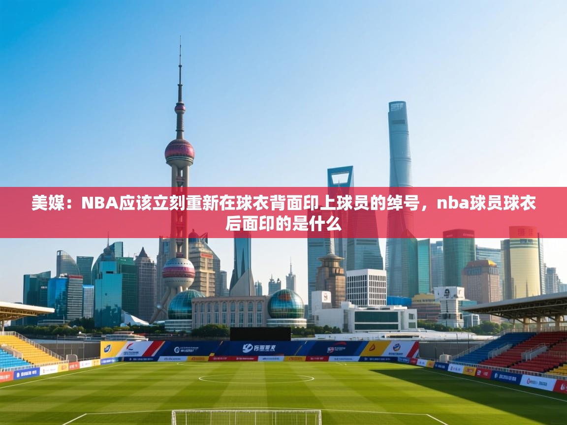 美媒：NBA应该立刻重新在球衣背面印上球员的绰号，nba球员球衣后面印的是什么