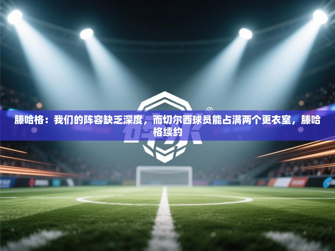 滕哈格：我们的阵容缺乏深度，而切尔西球员能占满两个更衣室，滕哈格续约  第2张
