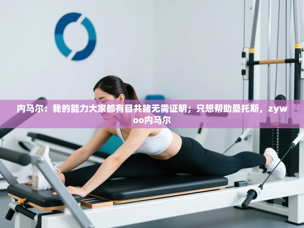 内马尔:我的能力大家都有目共睹无需证明;只想帮助桑托斯,zywoo内马尔 第1张