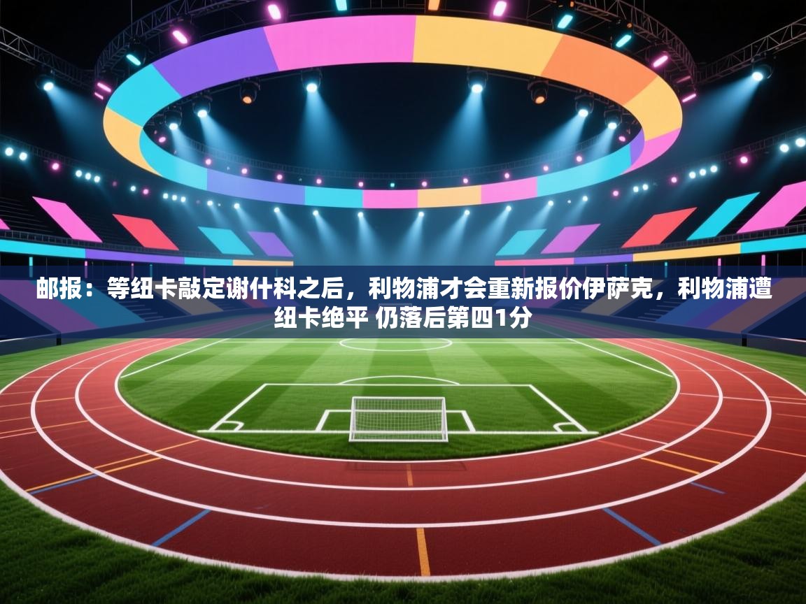 邮报：等纽卡敲定谢什科之后，利物浦才会重新报价伊萨克，利物浦遭纽卡绝平 仍落后第四1分  第1张