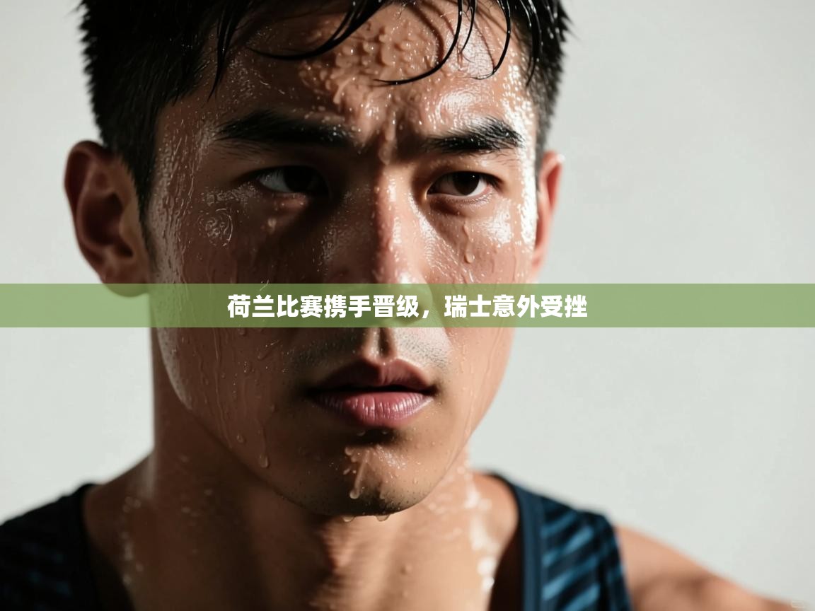 荷兰比赛携手晋级，瑞士意外受挫