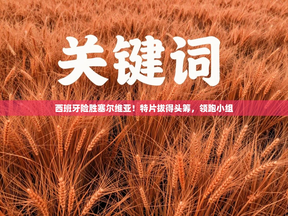 西班牙险胜塞尔维亚！特片拔得头筹，领跑小组  第2张