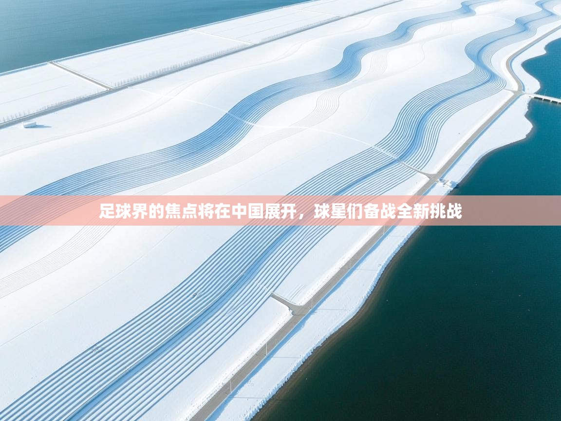 足球界的焦点将在中国展开，球星们备战全新挑战