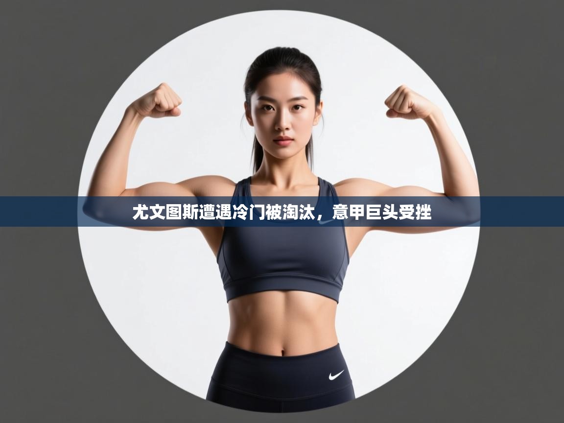 尤文图斯遭遇冷门被淘汰,意甲巨头受挫 第1张